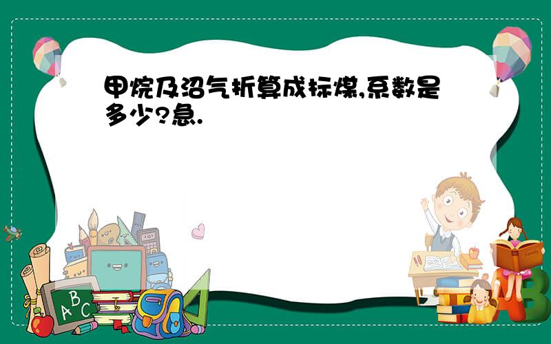 甲烷及沼气折算成标煤,系数是多少?急.