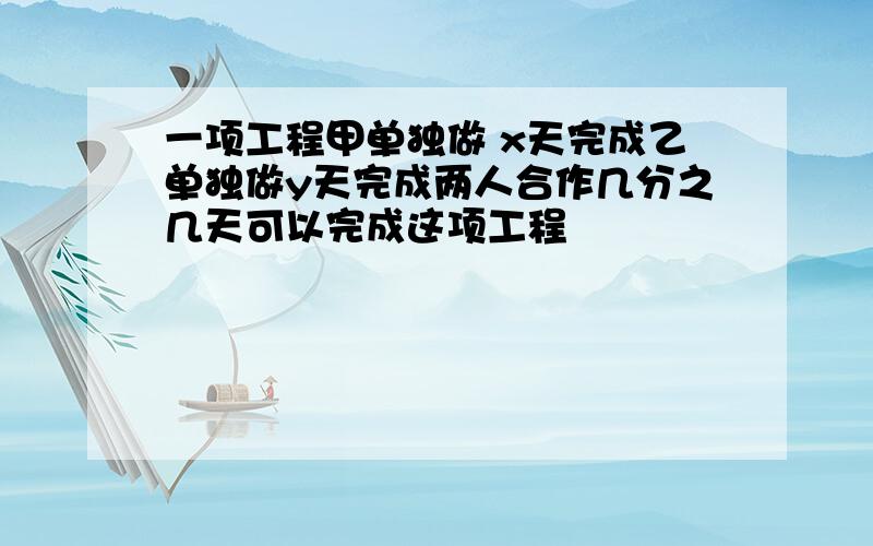 一项工程甲单独做 x天完成乙单独做y天完成两人合作几分之几天可以完成这项工程