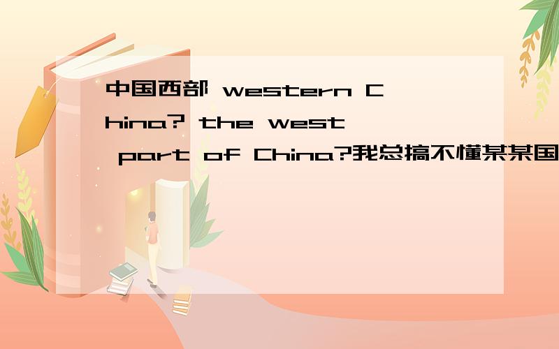 中国西部 western China? the west part of China?我总搞不懂某某国家的某个方位用什么词形容西欧：western Europe?  西方国家：the west countries?有没高手指点下,谢谢