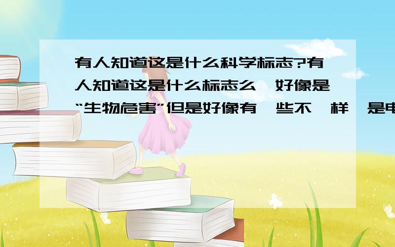 有人知道这是什么科学标志?有人知道这是什么标志么,好像是“生物危害”但是好像有一些不一样,是电影里再生物培养室里的标志,电影人工进化里的镜头好像是“生物危害”但是好像有一些