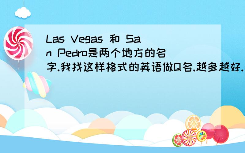 Las Vegas 和 San Pedro是两个地方的名字.我找这样格式的英语做Q名.越多越好.不一定要起英语名的.是英语单词都可以.越多越好 不要乱的 要有意思