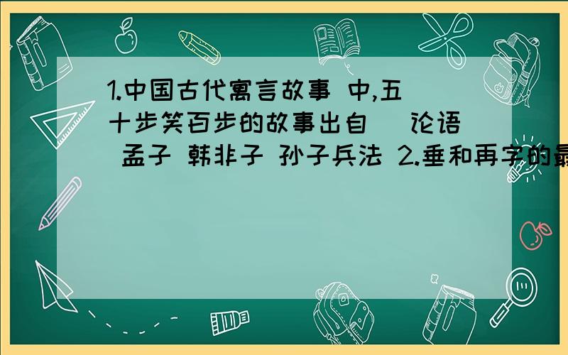 1.中国古代寓言故事 中,五十步笑百步的故事出自_ 论语 孟子 韩非子 孙子兵法 2.垂和再字的最后三笔的顺序A.竖横横 竖横横 B.横横横 竖横横 C.竖横横 横竖横 D.横横横 横竖横3.下列没有语病