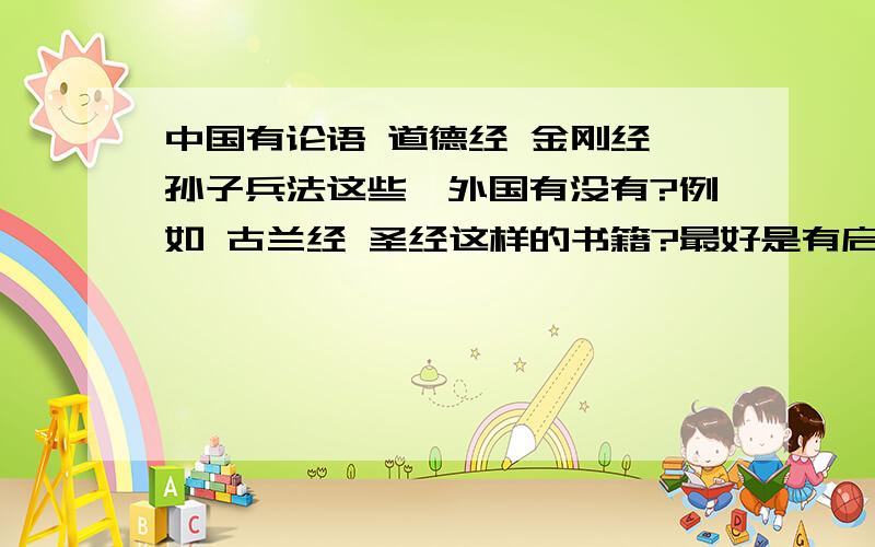 中国有论语 道德经 金刚经 孙子兵法这些,外国有没有?例如 古兰经 圣经这样的书籍?最好是有启发思考的老书,新书暂时不要!