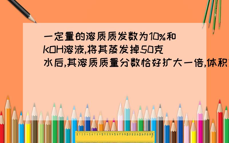 一定量的溶质质发数为10%和KOH溶液,将其蒸发掉50克水后,其溶质质量分数恰好扩大一倍,体积娈为62.5ML,