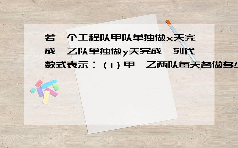 若一个工程队甲队单独做x天完成,乙队单独做y天完成,列代数式表示；（1）甲,乙两队每天各做多少?（2）甲,乙两队合作一天可以做多少?（3）甲,乙两对合作,几天可以完成?