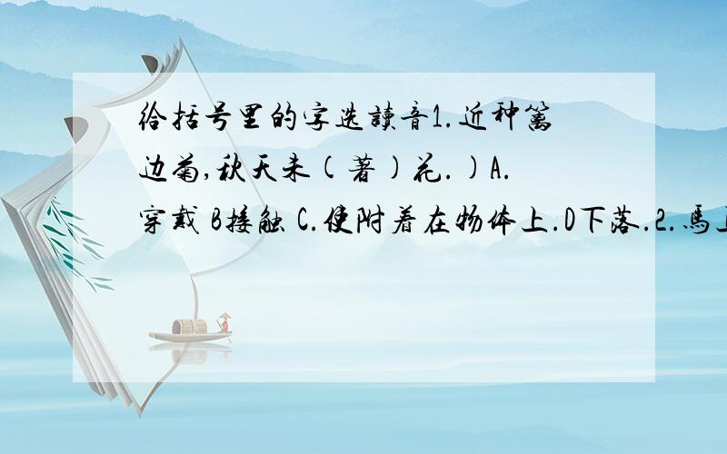 给括号里的字选读音1.近种篱边菊,秋天未(著)花.)A.穿戴 B接触 C.使附着在物体上.D下落.2.马上相逢无纸笔,(凭)君传语报平安.)A.身子靠着 B倚靠,依仗 C.无论 D证据