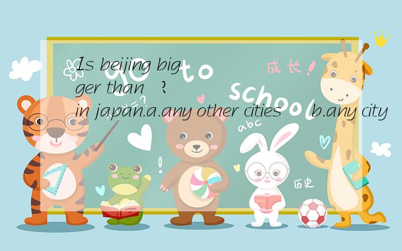 Is beijing bigger than   ?  in japan.a.any other cities     b.any city     c.any other city选...Is beijing bigger than   ?  in japan.a.any other cities     b.any city     c.any other city选那个为什么