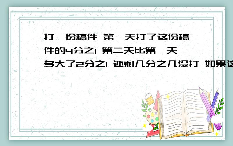 打一份稿件 第一天打了这份稿件的4分之1 第二天比第一天多大了2分之1 还剩几分之几没打 如果这份稿件的页数是60页 那么还剩几页没打