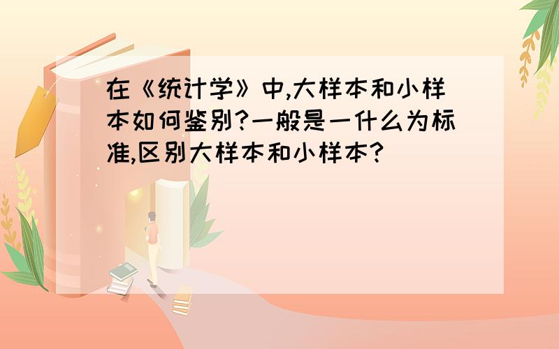 在《统计学》中,大样本和小样本如何鉴别?一般是一什么为标准,区别大样本和小样本?