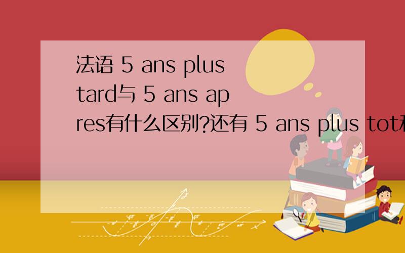 法语 5 ans plus tard与 5 ans apres有什么区别?还有 5 ans plus tot和5 ans avant?