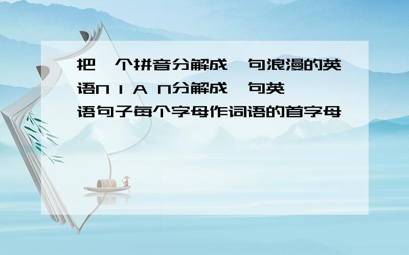 把一个拼音分解成一句浪漫的英语N I A N分解成一句英语句子每个字母作词语的首字母