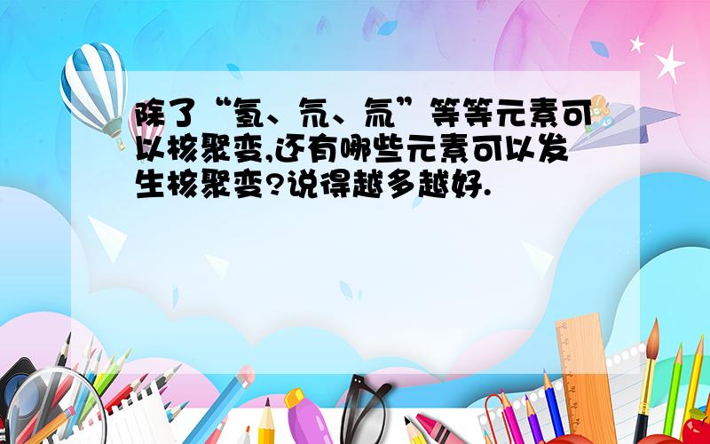 除了“氢、氘、氚”等等元素可以核聚变,还有哪些元素可以发生核聚变?说得越多越好.