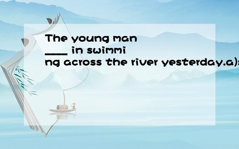 The young man ____ in swimming across the river yesterday.a)successb)succeededc)successfuld)successfully能说下选什么及原因吗?