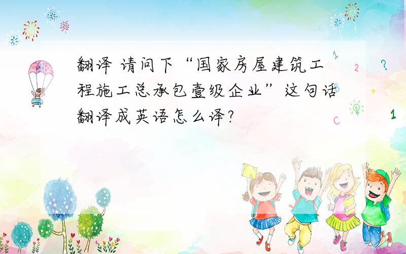 翻译 请问下“国家房屋建筑工程施工总承包壹级企业”这句话翻译成英语怎么译?