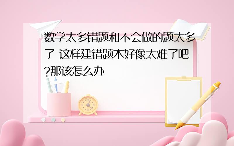 数学太多错题和不会做的题太多了 这样建错题本好像太难了吧?那该怎么办