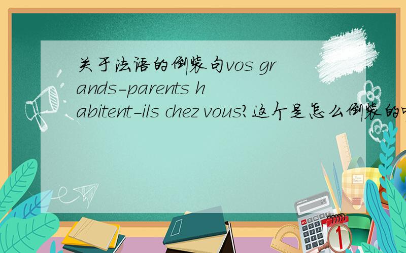 关于法语的倒装句vos grands-parents habitent-ils chez vous?这个是怎么倒装的呢?他的陈述句应该怎么表达