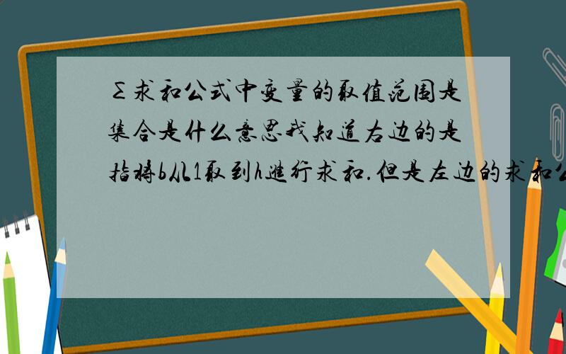 ∑求和公式中变量的取值范围是集合是什么意思我知道右边的是指将b从1取到h进行求和.但是左边的求和公式的变量是一个合集,请问是什么意思?和右边的是一样的意思吗?O(∩_∩)O谢谢