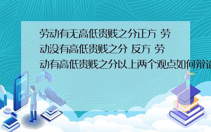 劳动有无高低贵贱之分正方 劳动没有高低贵贱之分 反方 劳动有高低贵贱之分以上两个观点如何辩论?