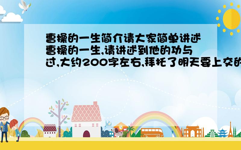 曹操的一生简介请大家简单讲述曹操的一生,请讲述到他的功与过,大约200字左右,拜托了明天要上交的