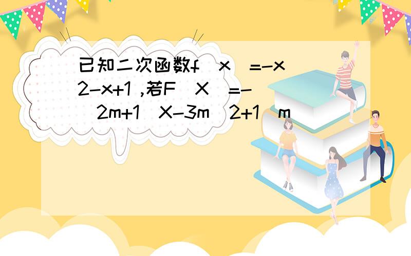 已知二次函数f（x）=-x^2-x+1 ,若F(X)=-(2m+1)X-3m^2+1(m