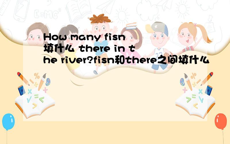 How many fisn 填什么 there in the river?fisn和there之间填什么