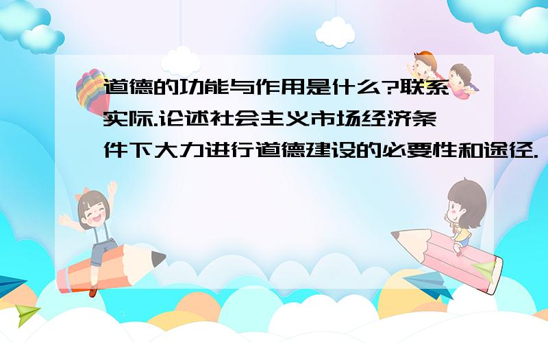 道德的功能与作用是什么?联系实际.论述社会主义市场经济条件下大力进行道德建设的必要性和途径.