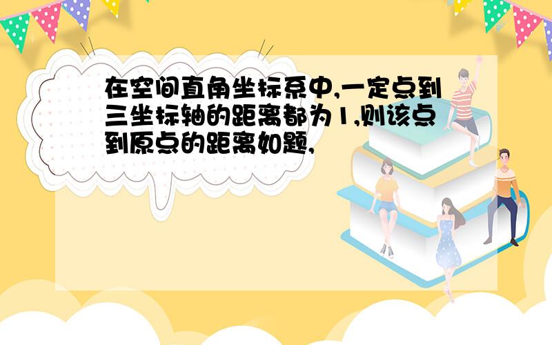 在空间直角坐标系中,一定点到三坐标轴的距离都为1,则该点到原点的距离如题,