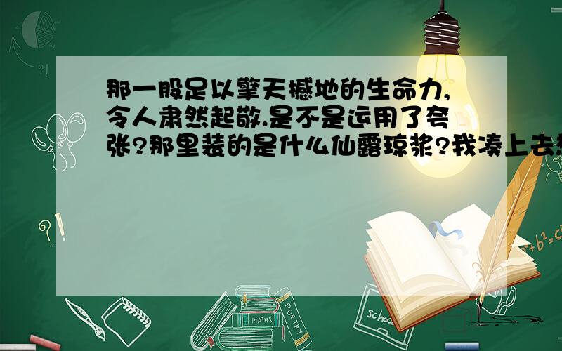 那一股足以擎天撼地的生命力,令人肃然起敬.是不是运用了夸张?那里装的是什么仙露琼浆?我凑上去想摘一朵.是不是设问?