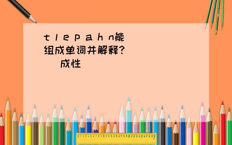 t l e p a h n能组成单词并解释?( ) ( ) 成性