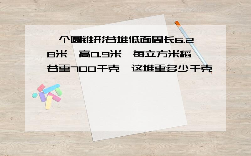 一个圆锥形谷堆低面周长6.28米,高0.9米,每立方米稻谷重700千克,这堆重多少千克