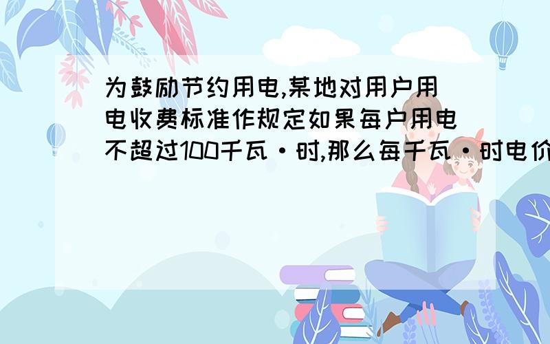 为鼓励节约用电,某地对用户用电收费标准作规定如果每户用电不超过100千瓦·时,那么每千瓦·时电价按A元收费：如果超过100千瓦·时,那么超过部分每千瓦·时电价按2A元收费.某户居民在一个