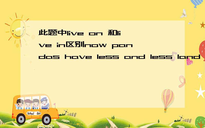 此题中live on 和live in区别now pandas have less and less land to live__A.in B.on答案上是B,但为什么不能选A