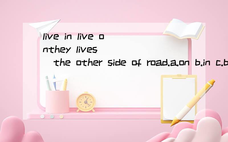 live in live onthey lives____the other side of road.a.on b.in c.by d.for选哪个?也要说个为什么撒