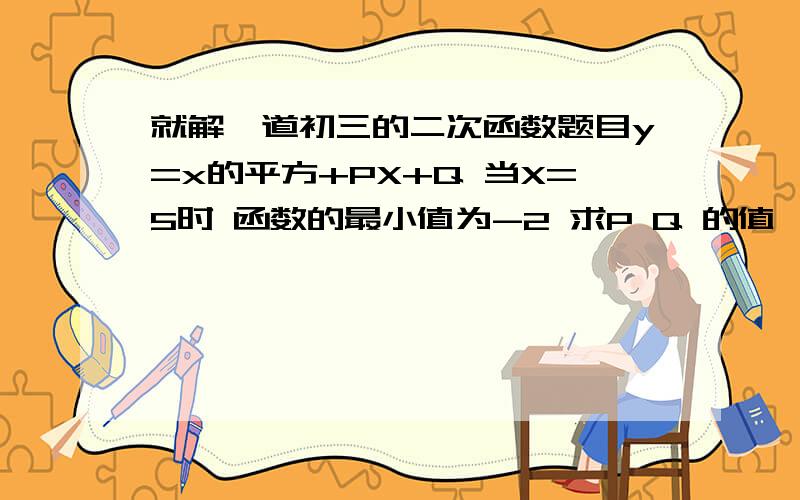 就解一道初三的二次函数题目y=x的平方+PX+Q 当X=5时 函数的最小值为-2 求P Q 的值