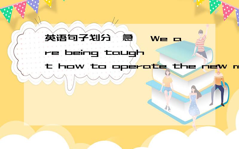 英语句子划分,急 ,We are being taught how to operate the new machine.Big pieces of metal are cut into small pieces every day.The chinese food is considered to be the heathiest in the word.All the preparation foe the task has been completed.Hund