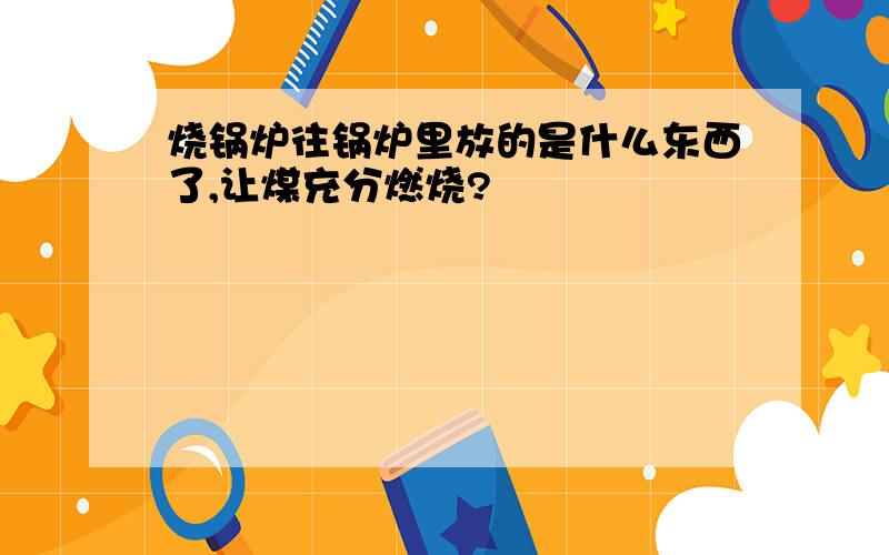 烧锅炉往锅炉里放的是什么东西了,让煤充分燃烧?