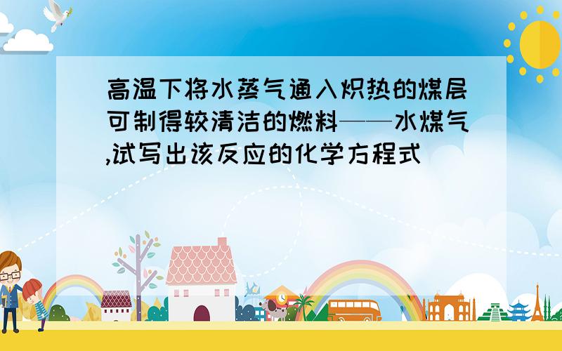 高温下将水蒸气通入炽热的煤层可制得较清洁的燃料——水煤气,试写出该反应的化学方程式