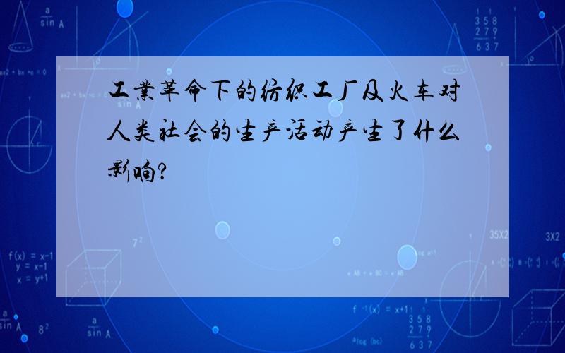 工业革命下的纺织工厂及火车对人类社会的生产活动产生了什么影响?