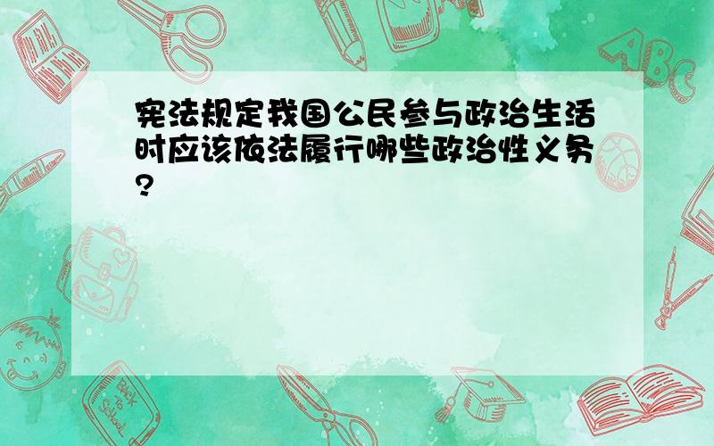 宪法规定我国公民参与政治生活时应该依法履行哪些政治性义务?