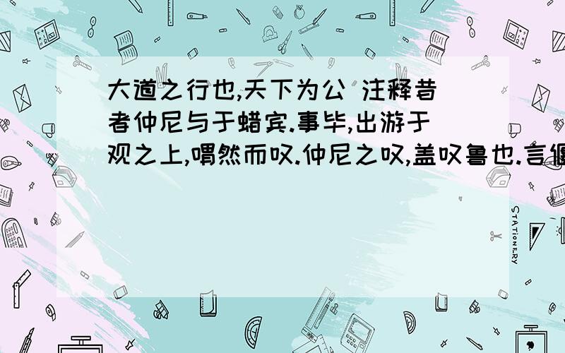 大道之行也,天下为公 注释昔者仲尼与于蜡宾.事毕,出游于观之上,喟然而叹.仲尼之叹,盖叹鲁也.言偃在侧,曰：