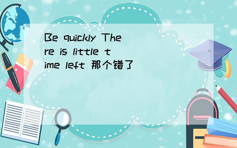 Be quickly There is little time left 那个错了