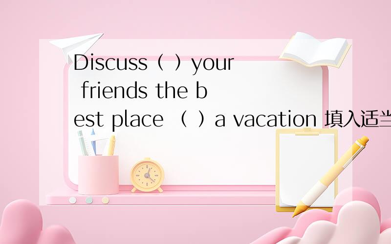 Discuss（ ）your friends the best place （ ）a vacation 填入适当介词 discuss的用法是什么?