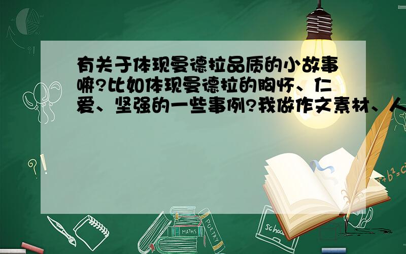 有关于体现曼德拉品质的小故事嘛?比如体现曼德拉的胸怀、仁爱、坚强的一些事例?我做作文素材、人物介绍的ppt要用的,