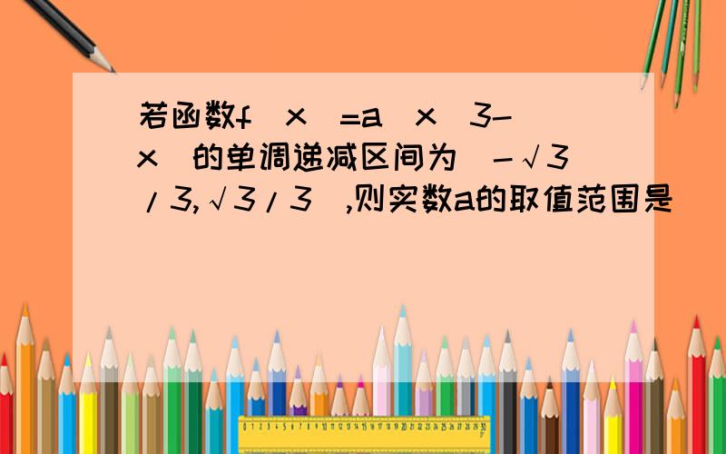 若函数f(x)=a(x^3-x)的单调递减区间为(-√3/3,√3/3),则实数a的取值范围是