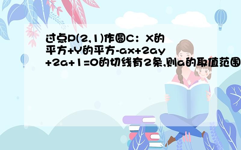 过点P(2,1)作圆C：X的平方+Y的平方-ax+2ay+2a+1=0的切线有2条,则a的取值范围是?、