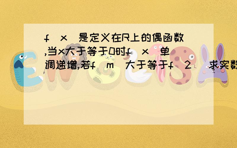 f（x）是定义在R上的偶函数,当x大于等于0时f（x）单调递增,若f（m）大于等于f（2） 求实数m的取值范围