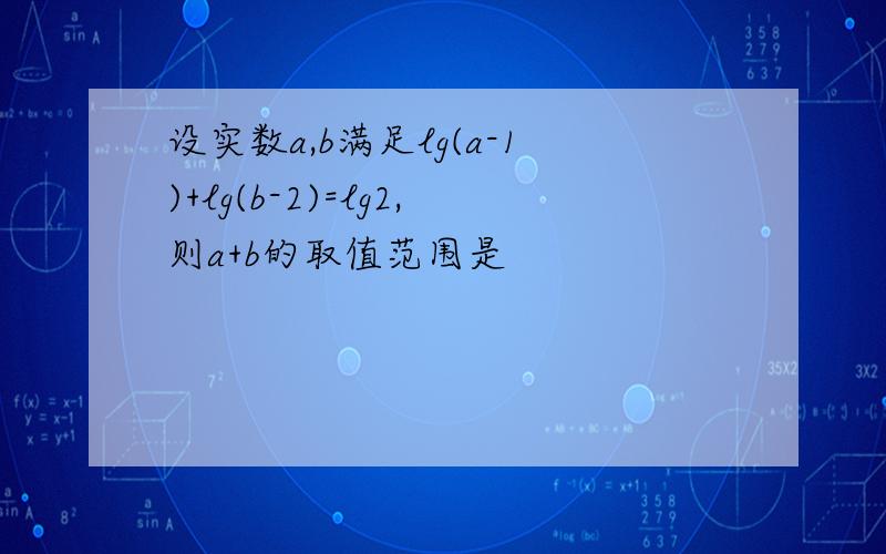 设实数a,b满足lg(a-1)+lg(b-2)=lg2,则a+b的取值范围是