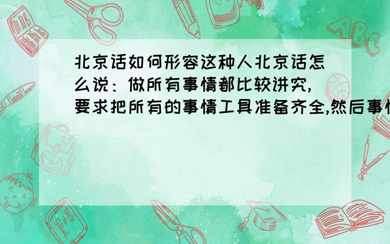 北京话如何形容这种人北京话怎么说：做所有事情都比较讲究,要求把所有的事情工具准备齐全,然后事情做的却比较一般.