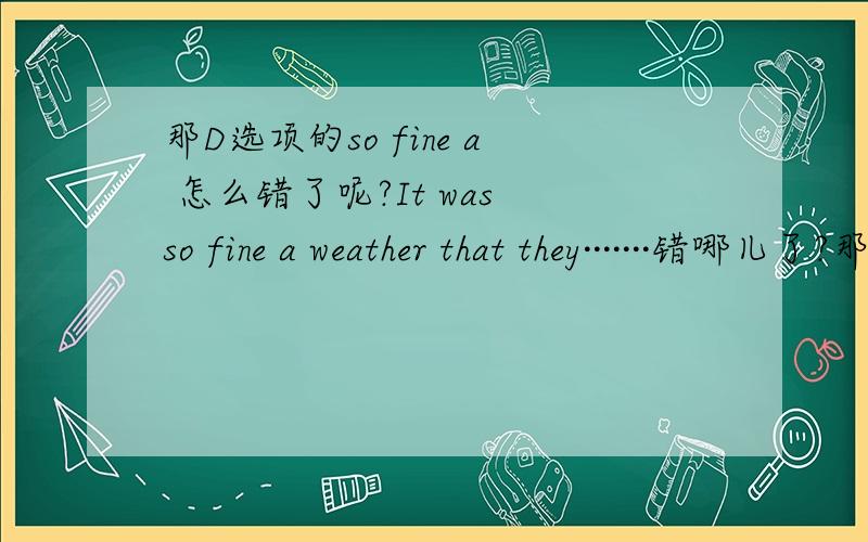 那D选项的so fine a 怎么错了呢?It was so fine a weather that they·······错哪儿了?那C选项呢？