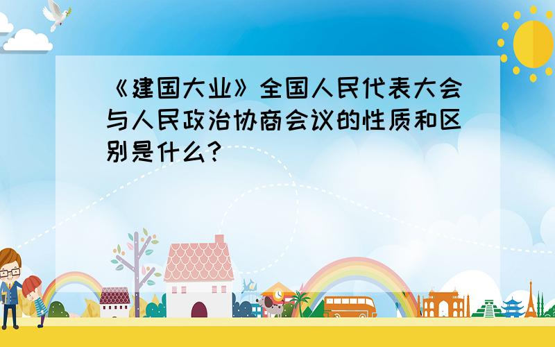 《建国大业》全国人民代表大会与人民政治协商会议的性质和区别是什么?